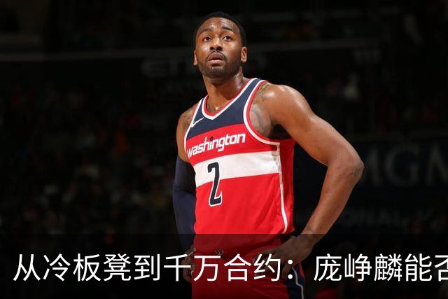从冷板凳到千万合约：庞峥麟能否破解男篮后卫线困局？