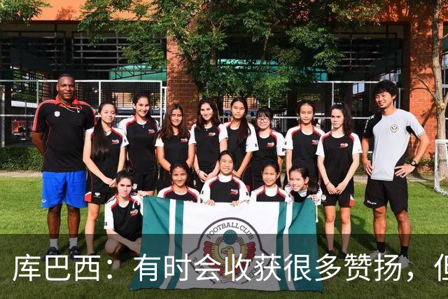 库巴西：有时会收获很多赞扬，但仍要脚踏实地做好自己的工作