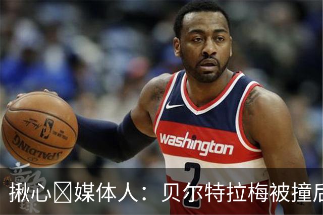 揪心🙏媒体人：贝尔特拉梅被撞后头部着地，似乎出现了抽搐症状