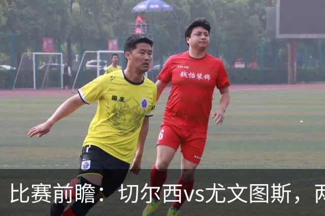 比赛前瞻：切尔西vs尤文图斯，两大豪门决战香港启德体育园
