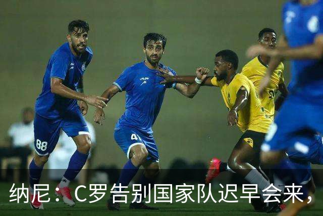纳尼：C罗告别国家队迟早会来，他是所有青少年的偶像