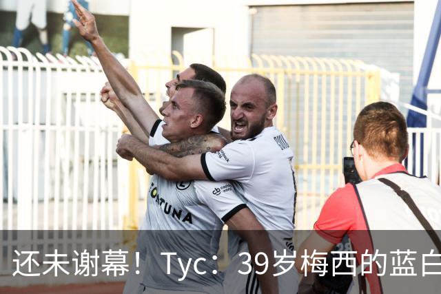 还未谢幕！Tyc：39岁梅西的蓝白生涯并未结束，告别战可能在本土