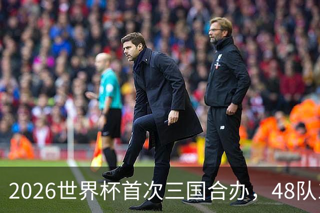 2026世界杯首次三国合办，48队104场创纪录，梅西C罗内马尔同届告别
